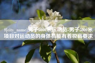 滑县男子5000米运动员-男子5000米项目对运动员的身体机能有着极高要求