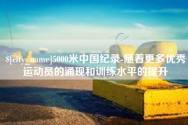 滑县5000米中国纪录-随着更多优秀运动员的涌现和训练水平的提升