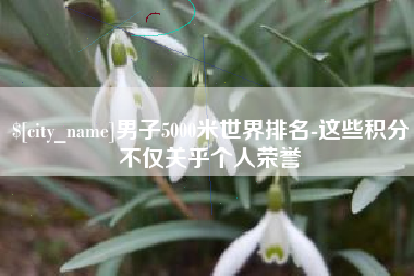 滑县男子5000米世界排名-这些积分不仅关乎个人荣誉