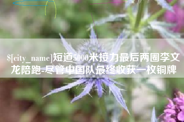 滑县短道5000米接力最后两圈李文龙陪跑-尽管中国队最终收获一枚铜牌
