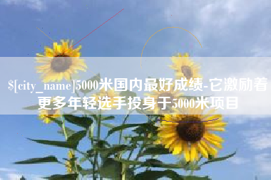 滑县5000米国内最好成绩-它激励着更多年轻选手投身于5000米项目