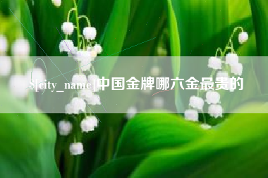 滑县中国金牌哪六金最贵的