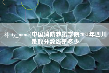 滑县中国消防救援学院2021年四川录取分数线是多少