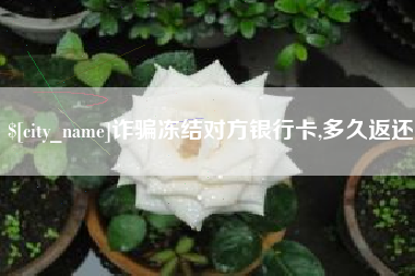 滑县诈骗冻结对方银行卡,多久返还