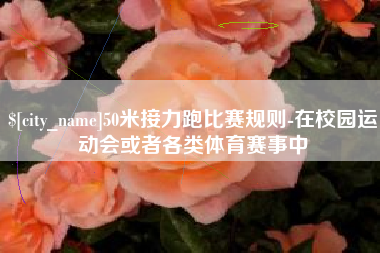 滑县50米接力跑比赛规则-在校园运动会或者各类体育赛事中