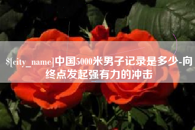 滑县中国5000米男子记录是多少-向终点发起强有力的冲击