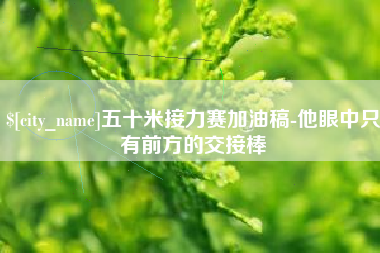 滑县五十米接力赛加油稿-他眼中只有前方的交接棒