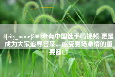 滑县5000米有中国选手吗视频-更是成为大家追寻答案、感受赛场激情的重要窗口