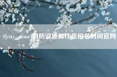 滑县消防设施操作员报名时间官网