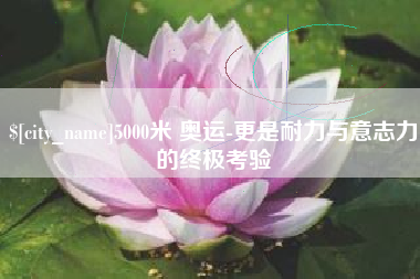 滑县5000米 奥运-更是耐力与意志力的终极考验
