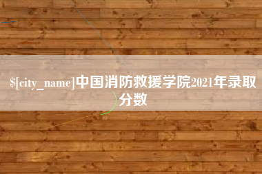 滑县中国消防救援学院2021年录取分数