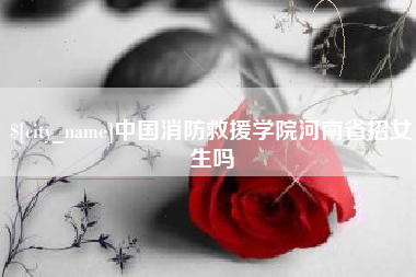 滑县中国消防救援学院河南省招女生吗