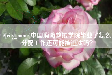 滑县中国消防救援学院毕业了怎么分配工作还可能被逃汰吗？