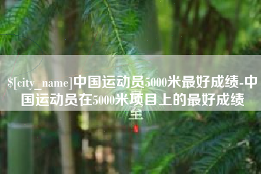 滑县中国运动员5000米最好成绩-中国运动员在5000米项目上的最好成绩