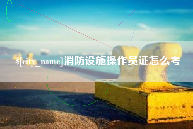 滑县消防设施操作员证怎么考