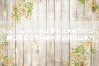 滑县五千米比赛前几天要做什么-：睡眠不足会影响身体状态和反应能力
