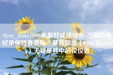 滑县5000米最好成绩排名-三项世界纪录保持者费斯·基普耶贡（Faith Kipyegon）无疑是其中的佼佼者