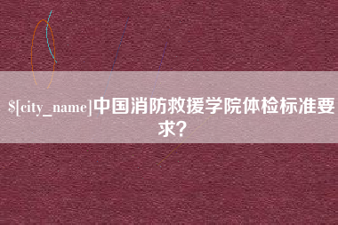 滑县中国消防救援学院体检标准要求？