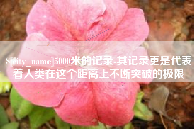 滑县5000米的记录-其记录更是代表着人类在这个距离上不断突破的极限