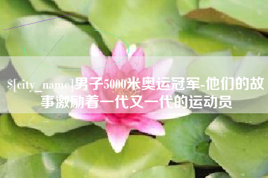 滑县男子5000米奥运冠军-他们的故事激励着一代又一代的运动员