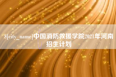 滑县中国消防救援学院2021年河南招生计划