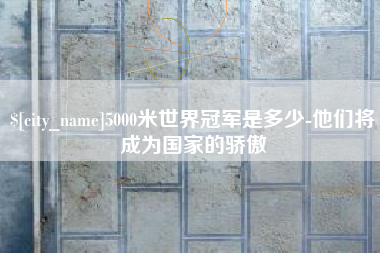 滑县5000米世界冠军是多少-他们将成为国家的骄傲