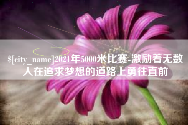 滑县2021年5000米比赛-激励着无数人在追求梦想的道路上勇往直前