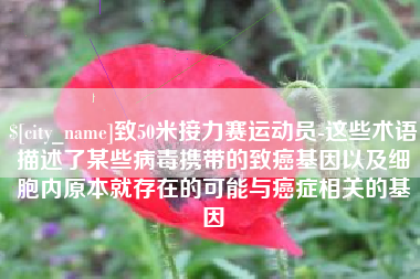 滑县致50米接力赛运动员-这些术语描述了某些病毒携带的致癌基因以及细胞内原本就存在的可能与癌症相关的基因