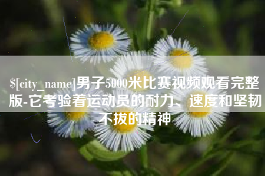 滑县男子5000米比赛视频观看完整版-它考验着运动员的耐力、速度和坚韧不拔的精神
