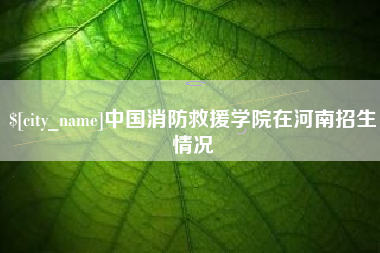 滑县中国消防救援学院在河南招生情况