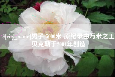 滑县男子 5000米-原纪录由万米之王贝克勒于2004年创造