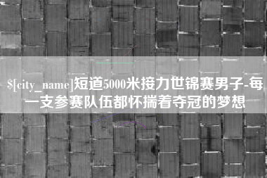 滑县短道5000米接力世锦赛男子-每一支参赛队伍都怀揣着夺冠的梦想