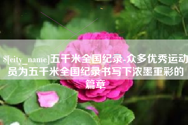 滑县五千米全国纪录-众多优秀运动员为五千米全国纪录书写下浓墨重彩的篇章