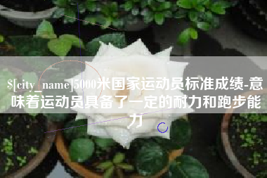 滑县5000米国家运动员标准成绩-意味着运动员具备了一定的耐力和跑步能力