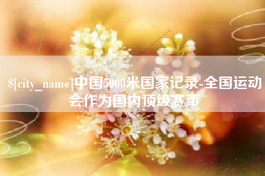 滑县中国5000米国家记录-全国运动会作为国内顶级赛事