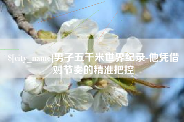 滑县男子五千米世界纪录-他凭借对节奏的精准把控