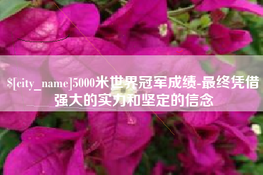 滑县5000米世界冠军成绩-最终凭借强大的实力和坚定的信念