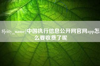 滑县中国执行信息公开网官网app怎么要收费了呢