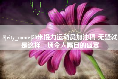 滑县50米接力运动员加油稿-无疑就是这样一场令人瞩目的盛宴