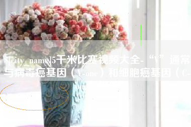 滑县5千米比赛视频大全-“V”通常与病毒癌基因（V-onc）和细胞癌基因（C-onc）相关