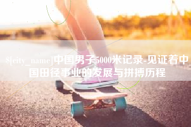 滑县中国男子5000米记录-见证着中国田径事业的发展与拼搏历程