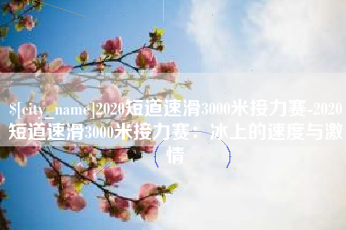 滑县2020短道速滑3000米接力赛-2020短道速滑3000米接力赛：冰上的速度与激情