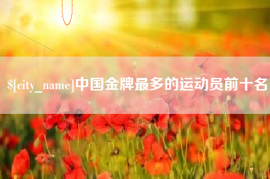 滑县中国金牌最多的运动员前十名