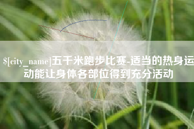 滑县五千米跑步比赛-适当的热身运动能让身体各部位得到充分活动
