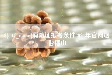 滑县消防证报考条件2024年官网烟台福山