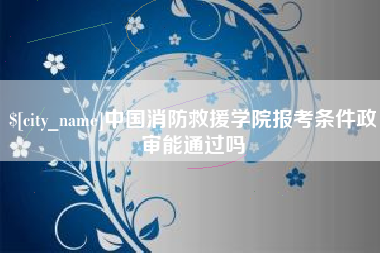 滑县中国消防救援学院报考条件政审能通过吗