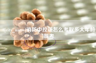 滑县消防中控证怎么考取多大年龄能考